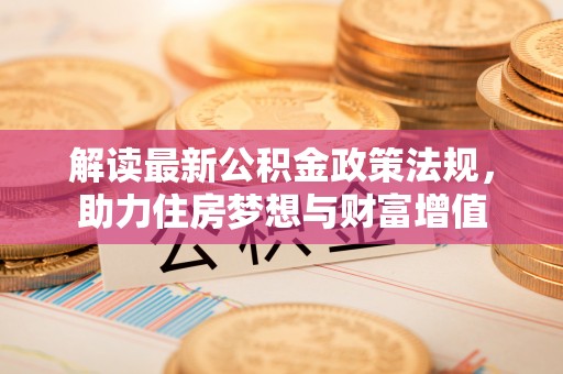 阿拉尔解读最新公积金政策法规，助力住房梦想与财富增值