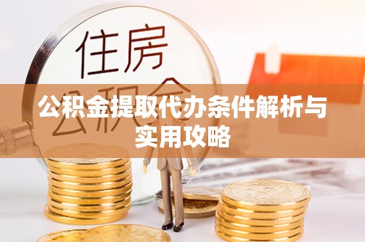 阿拉尔公积金提取代办条件解析与实用攻略