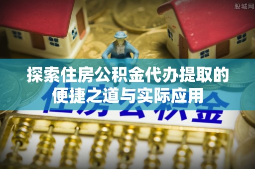 阿拉尔探索住房公积金代办提取的便捷之道与实际应用