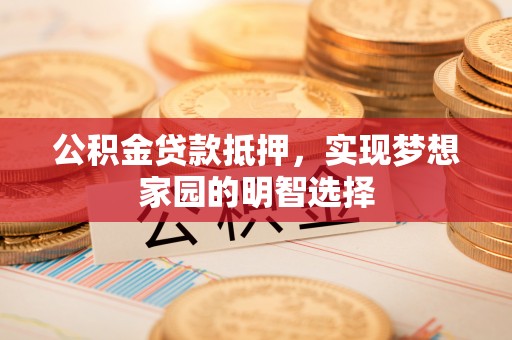 阿拉尔公积金贷款抵押，实现梦想家园的明智选择