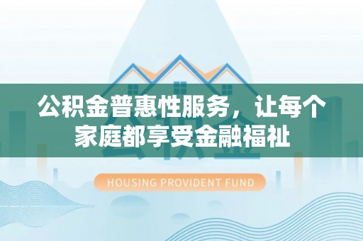 阿拉尔公积金普惠性服务，让每个家庭都享受金融福祉