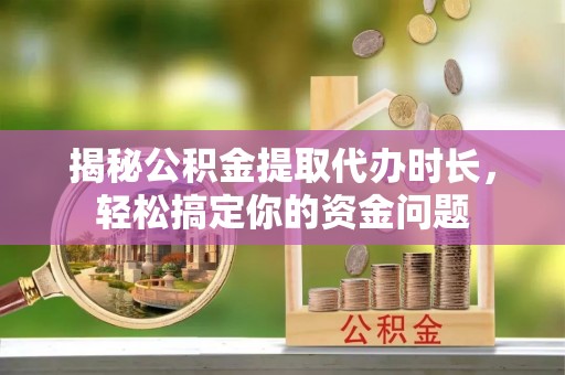 阿拉尔揭秘公积金提取代办时长，轻松搞定你的资金问题