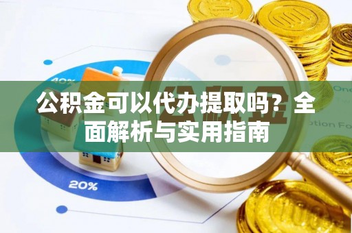 阿拉尔公积金可以代办提取吗？全面解析与实用指南