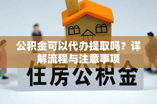 阿拉尔公积金可以代办提取吗？详解流程与注意事项