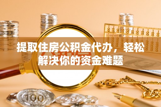 阿拉尔提取住房公积金代办，轻松解决你的资金难题