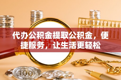 阿拉尔代办公积金提取公积金，便捷服务，让生活更轻松