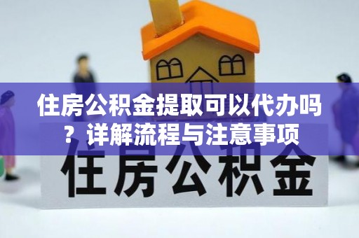 阿拉尔住房公积金提取可以代办吗？详解流程与注意事项