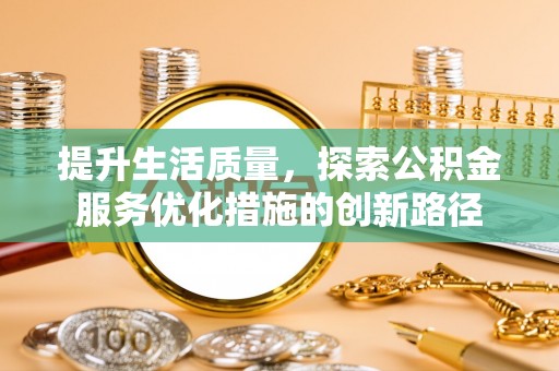 阿拉尔提升生活质量，探索公积金服务优化措施的创新路径