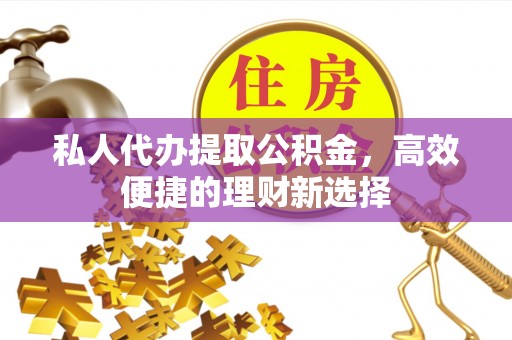 阿拉尔私人代办提取公积金，高效便捷的理财新选择