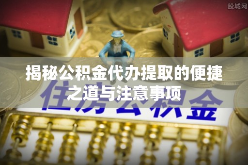 阿拉尔揭秘公积金代办提取的便捷之道与注意事项