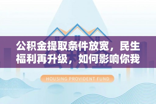 阿拉尔公积金提取条件放宽，民生福利再升级，如何影响你我生活？