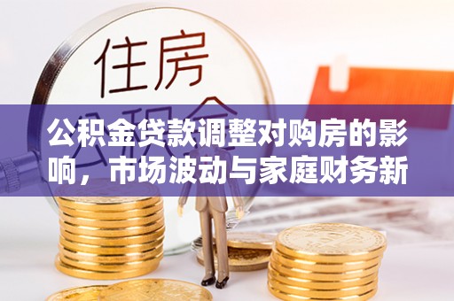 阿拉尔公积金贷款调整对购房的影响，市场波动与家庭财务新趋势