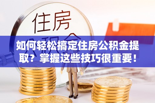 阿拉尔如何轻松搞定住房公积金提取？掌握这些技巧很重要！