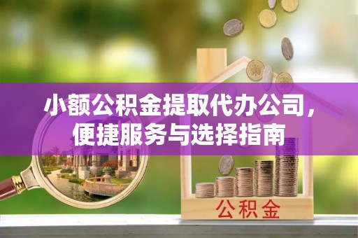 阿拉尔小额公积金提取代办公司，便捷服务与选择指南