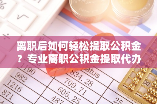 阿拉尔离职后如何轻松提取公积金？专业离职公积金提取代办服务指南