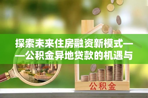 阿拉尔探索未来住房融资新模式——公积金异地贷款的机遇与挑战