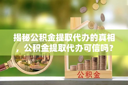 阿拉尔揭秘公积金提取代办的真相，公积金提取代办可信吗？