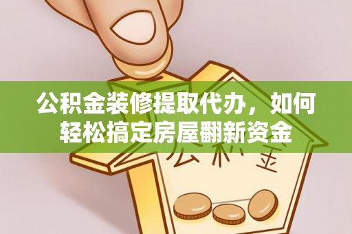 阿拉尔公积金装修提取代办，如何轻松搞定房屋翻新资金