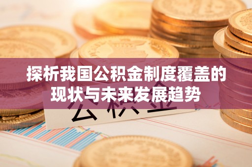 阿拉尔探析我国公积金制度覆盖的现状与未来发展趋势