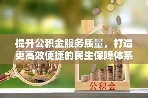 阿拉尔提升公积金服务质量，打造更高效便捷的民生保障体系