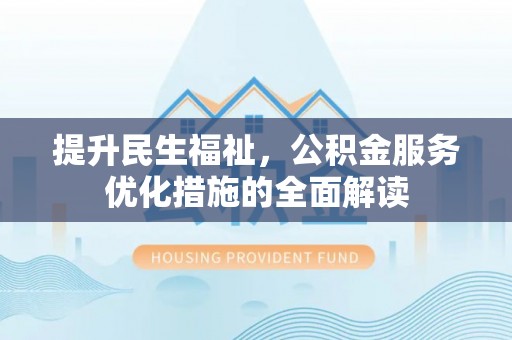 阿拉尔提升民生福祉，公积金服务优化措施的全面解读