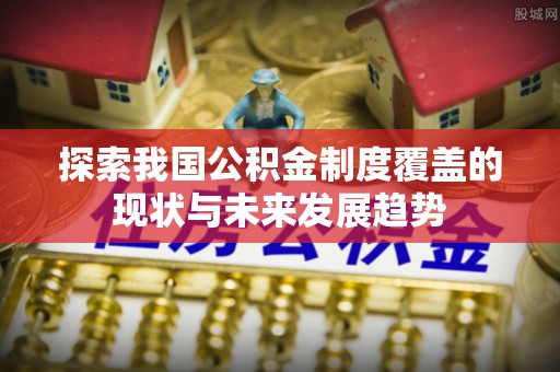 阿拉尔探索我国公积金制度覆盖的现状与未来发展趋势