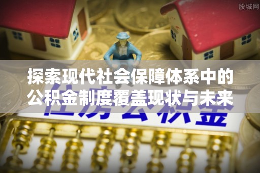 阿拉尔探索现代社会保障体系中的公积金制度覆盖现状与未来