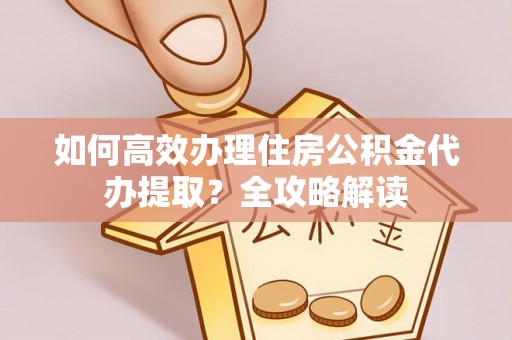 阿拉尔如何高效办理住房公积金代办提取？全攻略解读
