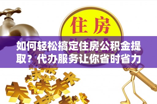 阿拉尔如何轻松搞定住房公积金提取？代办服务让你省时省力