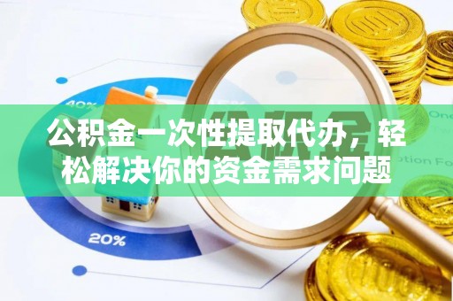 阿拉尔公积金一次性提取代办，轻松解决你的资金需求问题