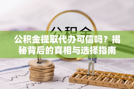 阿拉尔公积金提取代办可信吗？揭秘背后的真相与选择指南