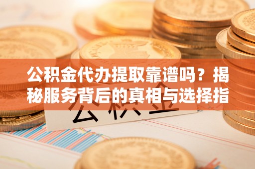 阿拉尔公积金代办提取靠谱吗？揭秘服务背后的真相与选择指南