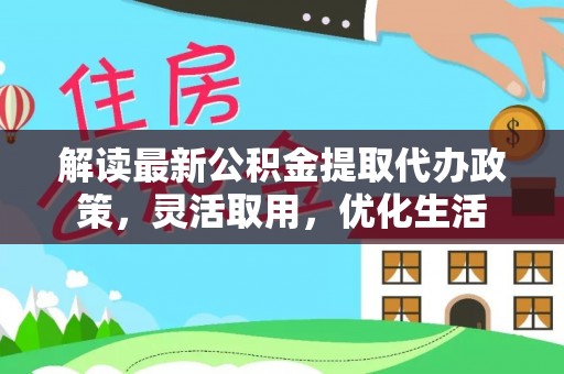 阿拉尔解读最新公积金提取代办政策，灵活取用，优化生活