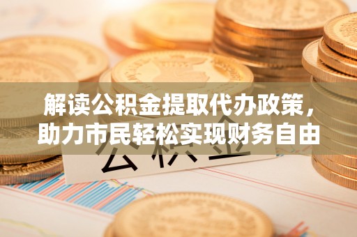阿拉尔解读公积金提取代办政策，助力市民轻松实现财务自由