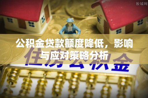 阿拉尔公积金贷款额度降低，影响与应对策略分析