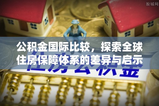 阿拉尔公积金国际比较，探索全球住房保障体系的差异与启示