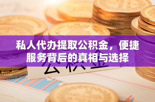 阿拉尔私人代办提取公积金，便捷服务背后的真相与选择