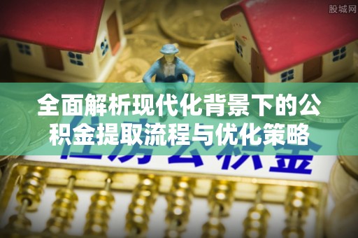 阿拉尔全面解析现代化背景下的公积金提取流程与优化策略