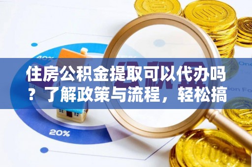 阿拉尔住房公积金提取可以代办吗？了解政策与流程，轻松搞定公积金提取