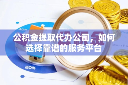 阿拉尔公积金提取代办公司，如何选择靠谱的服务平台