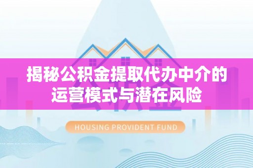 阿拉尔揭秘公积金提取代办中介的运营模式与潜在风险