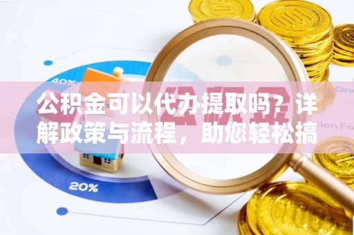 阿拉尔公积金可以代办提取吗？详解政策与流程，助您轻松搞定！