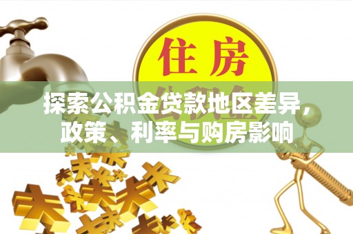 阿拉尔探索公积金贷款地区差异，政策、利率与购房影响