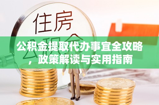 阿拉尔公积金提取代办事宜全攻略，政策解读与实用指南