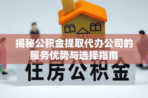 阿拉尔揭秘公积金提取代办公司的服务优势与选择指南