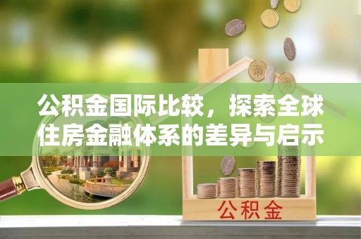 阿拉尔公积金国际比较，探索全球住房金融体系的差异与启示