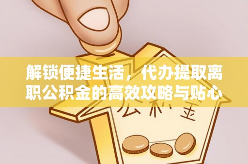 阿拉尔解锁便捷生活，代办提取离职公积金的高效攻略与贴心建议
