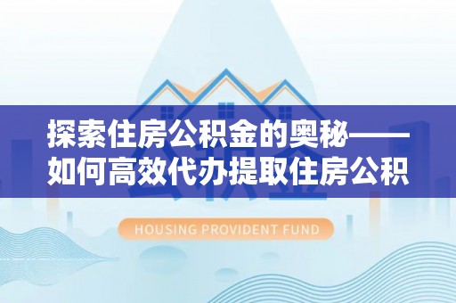 阿拉尔探索住房公积金的奥秘——如何高效代办提取住房公积金