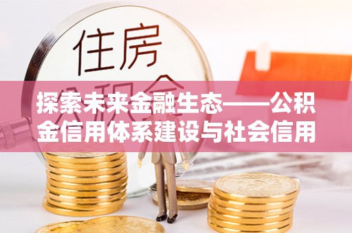 阿拉尔探索未来金融生态——公积金信用体系建设与社会信用体系的深度融合