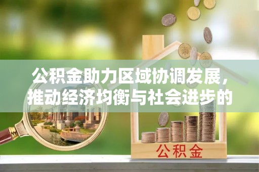 阿拉尔公积金助力区域协调发展，推动经济均衡与社会进步的桥梁